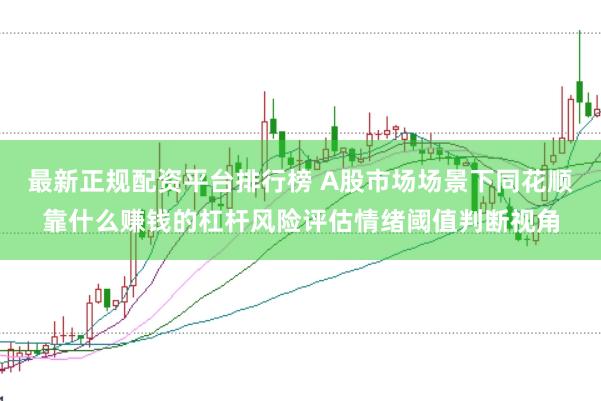 最新正规配资平台排行榜 A股市场场景下同花顺靠什么赚钱的杠杆风险评估情绪阈值判断视角