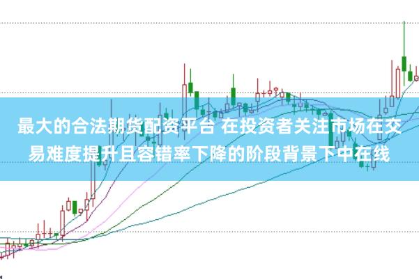 最大的合法期货配资平台 在投资者关注市场在交易难度提升且容错率下降的阶段背景下中在线