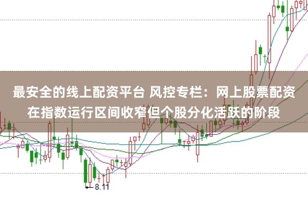 最安全的线上配资平台 风控专栏：网上股票配资在指数运行区间收窄但个股分化活跃的阶段