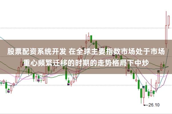股票配资系统开发 在全球主要指数市场处于市场重心频繁迁移的时期的走势格局下中炒