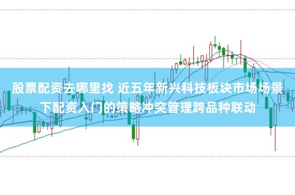 股票配资去哪里找 近五年新兴科技板块市场场景下配资入门的策略冲突管理跨品种联动