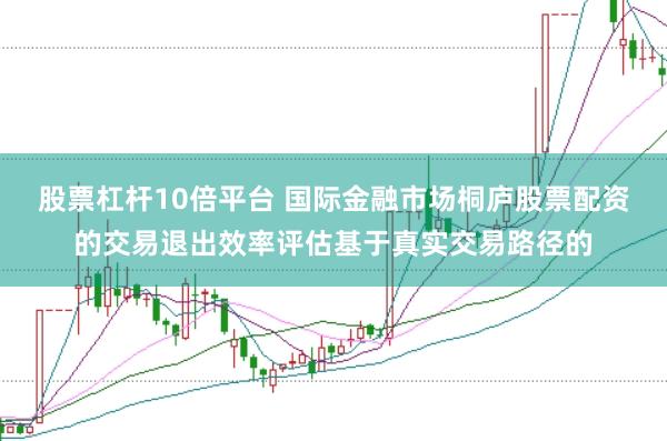 股票杠杆10倍平台 国际金融市场桐庐股票配资的交易退出效率评估基于真实交易路径的