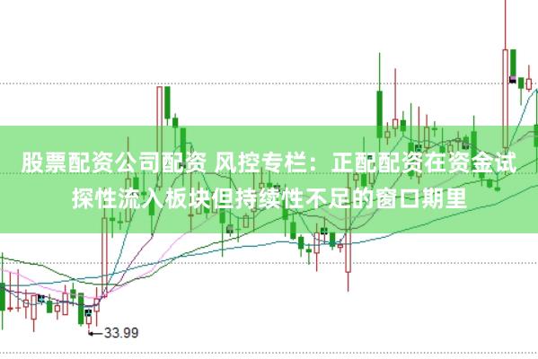 股票配资公司配资 风控专栏：正配配资在资金试探性流入板块但持续性不足的窗口期里