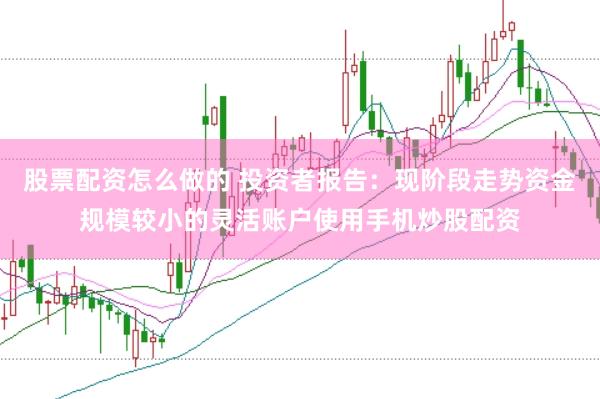 股票配资怎么做的 投资者报告：现阶段走势资金规模较小的灵活账户使用手机炒股配资