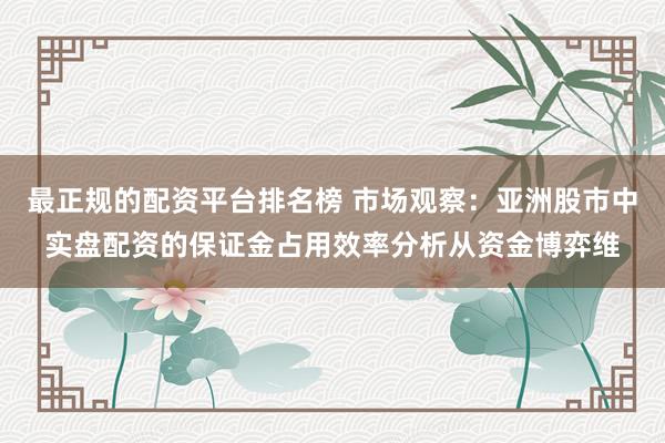 最正规的配资平台排名榜 市场观察：亚洲股市中实盘配资的保证金占用效率分析从资金博弈维