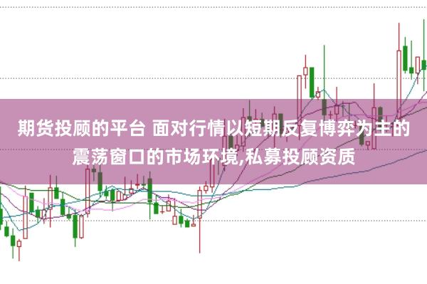期货投顾的平台 面对行情以短期反复博弈为主的震荡窗口的市场环境,私募投顾资质