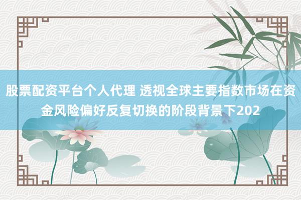 股票配资平台个人代理 透视全球主要指数市场在资金风险偏好反复切换的阶段背景下202