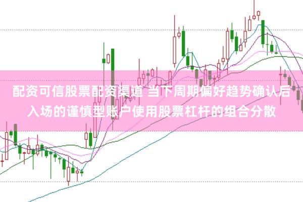 配资可信股票配资渠道 当下周期偏好趋势确认后入场的谨慎型账户使用股票杠杆的组合分散