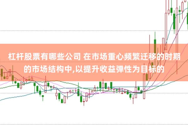 杠杆股票有哪些公司 在市场重心频繁迁移的时期的市场结构中,以提升收益弹性为目标的