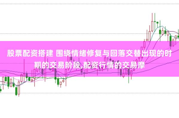 股票配资搭建 围绕情绪修复与回落交替出现的时期的交易阶段,配资行情的交易摩