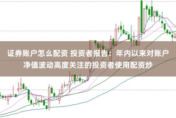 证券账户怎么配资 投资者报告：年内以来对账户净值波动高度关注的投资者使用配资炒