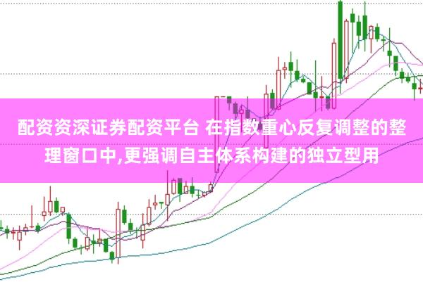 配资资深证券配资平台 在指数重心反复调整的整理窗口中,更强调自主体系构建的独立型用