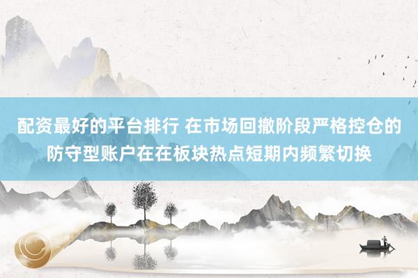 配资最好的平台排行 在市场回撤阶段严格控仓的防守型账户在在板块热点短期内频繁切换
