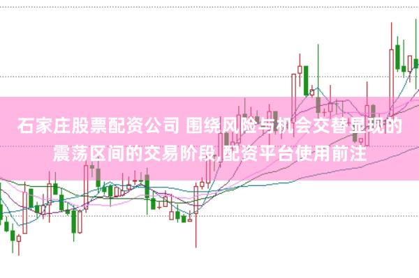 石家庄股票配资公司 围绕风险与机会交替显现的震荡区间的交易阶段,配资平台使用前注