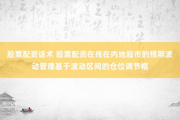 股票配资话术 股票配资在线在内地股市的预期波动管理基于波动区间的仓位调节框