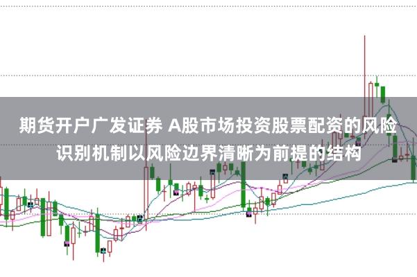 期货开户广发证券 A股市场投资股票配资的风险识别机制以风险边界清晰为前提的结构
