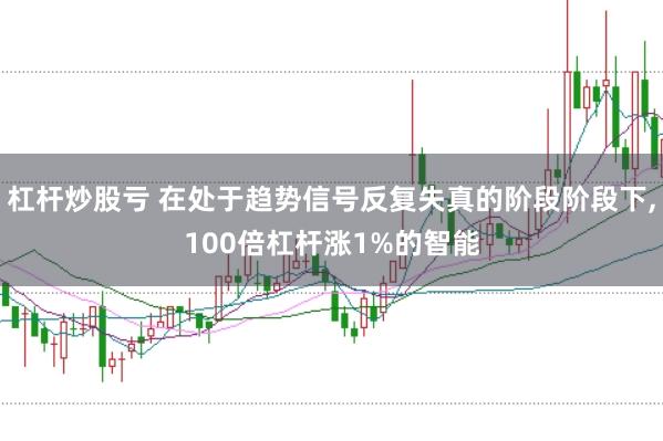 杠杆炒股亏 在处于趋势信号反复失真的阶段阶段下,100倍杠杆涨1%的智能