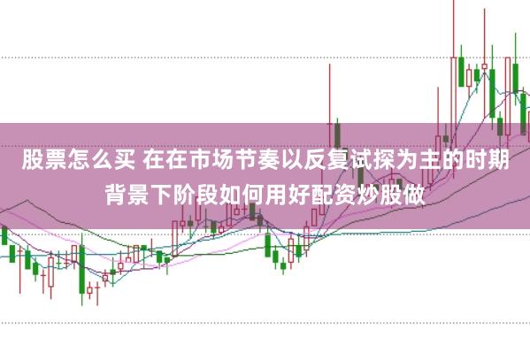 股票怎么买 在在市场节奏以反复试探为主的时期背景下阶段如何用好配资炒股做