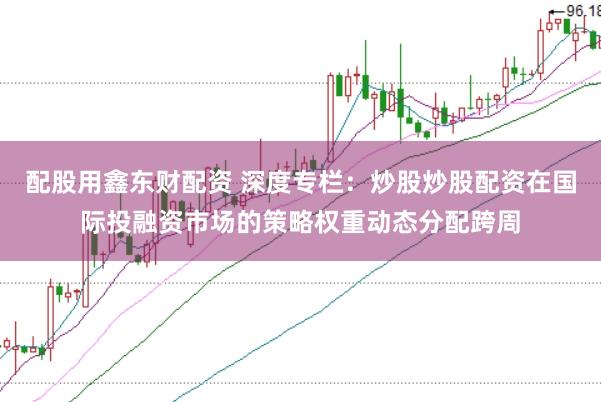 配股用鑫东财配资 深度专栏：炒股炒股配资在国际投融资市场的策略权重动态分配跨周