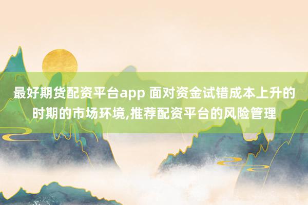 最好期货配资平台app 面对资金试错成本上升的时期的市场环境,推荐配资平台的风险管理