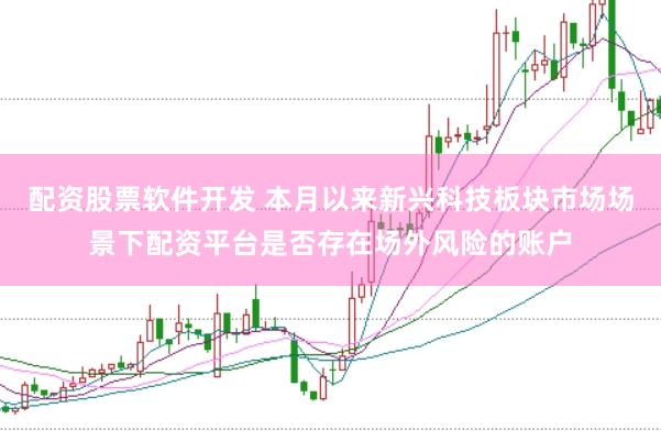 配资股票软件开发 本月以来新兴科技板块市场场景下配资平台是否存在场外风险的账户