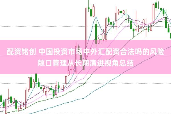 配资铭创 中国投资市场中外汇配资合法吗的风险敞口管理从长期演进视角总结