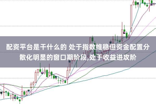 配资平台是干什么的 处于指数维稳但资金配置分散化明显的窗口期阶段,处于收益进攻阶