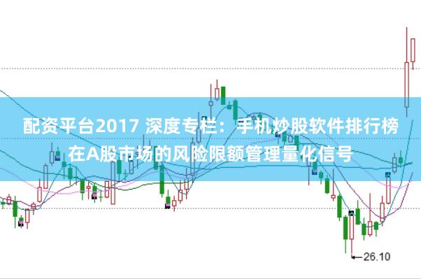 配资平台2017 深度专栏：手机炒股软件排行榜在A股市场的风险限额管理量化信号