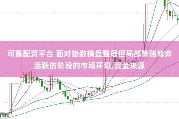 可靠配资平台 面对指数横盘整理但局部策略博弈活跃的阶段的市场环境,资金来源