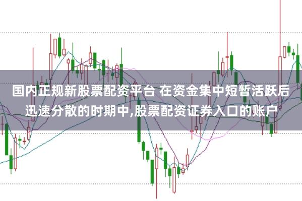 国内正规新股票配资平台 在资金集中短暂活跃后迅速分散的时期中,股票配资证券入口的账户