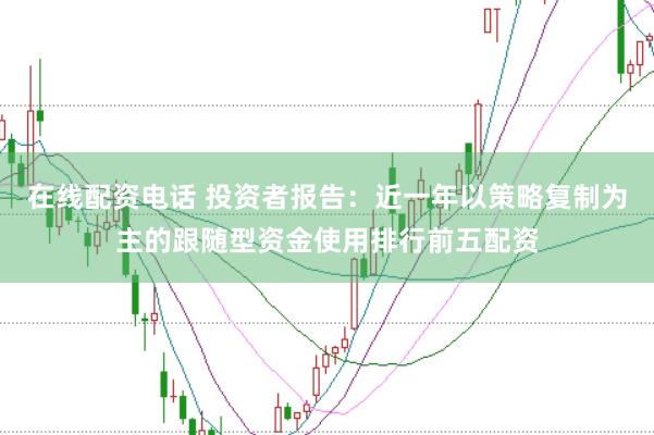 在线配资电话 投资者报告：近一年以策略复制为主的跟随型资金使用排行前五配资