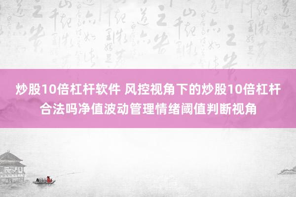 炒股10倍杠杆软件 风控视角下的炒股10倍杠杆合法吗净值波动管理情绪阈值判断视角