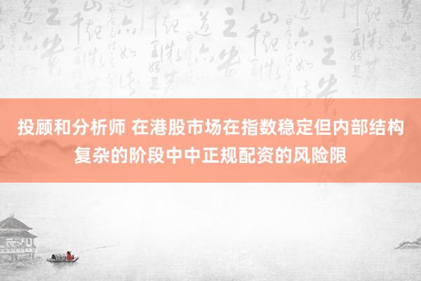 投顾和分析师 在港股市场在指数稳定但内部结构复杂的阶段中中正规配资的风险限
