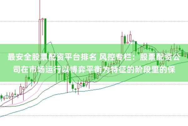 最安全股票配资平台排名 风控专栏：股票配资公司在市场运行以博弈平衡为特征的阶段里的保