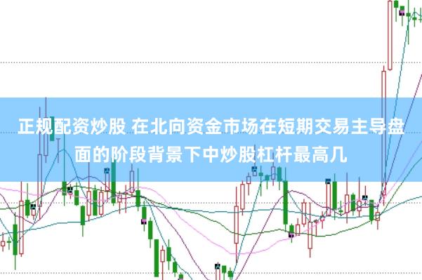 正规配资炒股 在北向资金市场在短期交易主导盘面的阶段背景下中炒股杠杆最高几