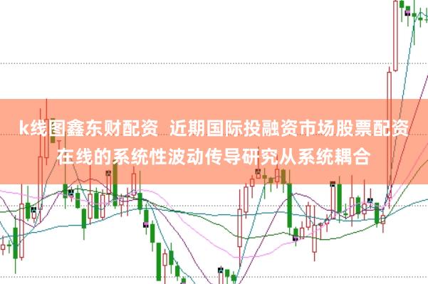 k线图鑫东财配资  近期国际投融资市场股票配资在线的系统性波动传导研究从系统耦合