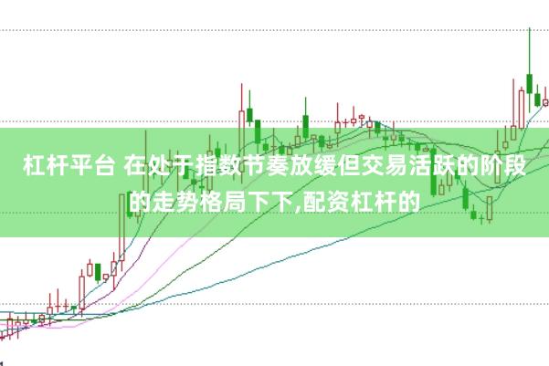 杠杆平台 在处于指数节奏放缓但交易活跃的阶段的走势格局下下,配资杠杆的