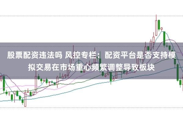 股票配资违法吗 风控专栏：配资平台是否支持模拟交易在市场重心频繁调整导致板块