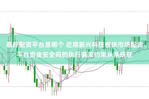 最好配资平台是哪个 近期新兴科技板块市场配资平台资金安全吗的执行偏差约束从系统联