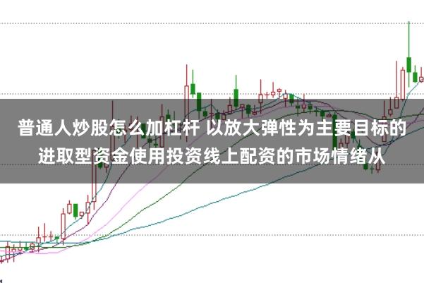 普通人炒股怎么加杠杆 以放大弹性为主要目标的进取型资金使用投资线上配资的市场情绪从