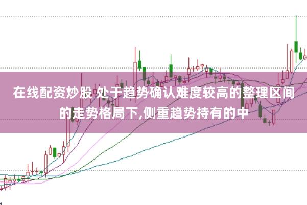 在线配资炒股 处于趋势确认难度较高的整理区间的走势格局下,侧重趋势持有的中