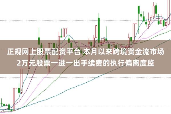 正规网上股票配资平台 本月以来跨境资金流市场2万元股票一进一出手续费的执行偏离度监