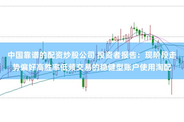 中国靠谱的配资炒股公司 投资者报告：现阶段走势偏好高胜率低频交易的稳健型账户使用淘配