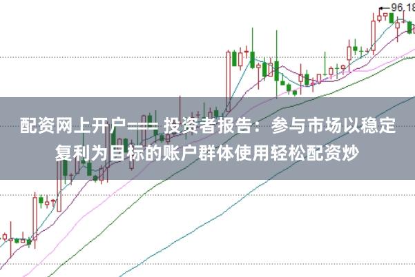 配资网上开户=== 投资者报告：参与市场以稳定复利为目标的账户群体使用轻松配资炒