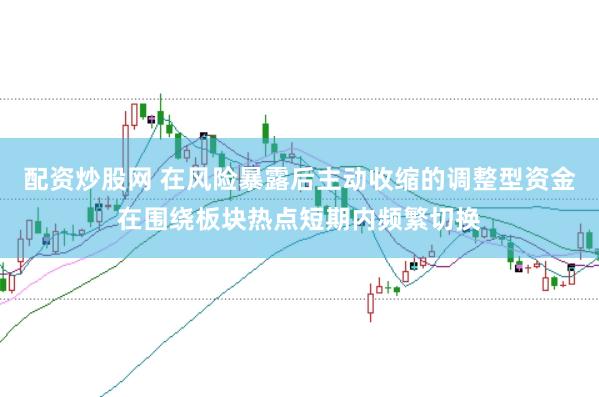 配资炒股网 在风险暴露后主动收缩的调整型资金在围绕板块热点短期内频繁切换