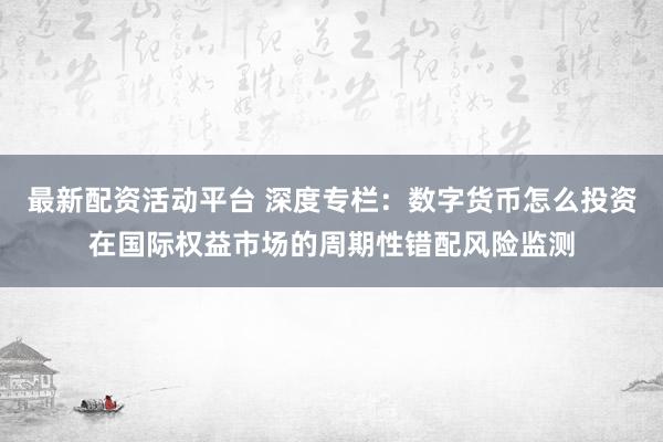 最新配资活动平台 深度专栏：数字货币怎么投资在国际权益市场的周期性错配风险监测