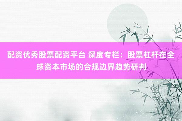 配资优秀股票配资平台 深度专栏：股票杠杆在全球资本市场的合规边界趋势研判