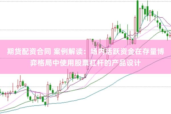 期货配资合同 案例解读：场内活跃资金在存量博弈格局中使用股票杠杆的产品设计