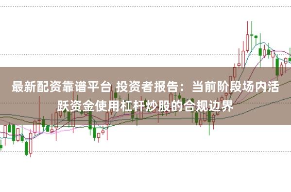最新配资靠谱平台 投资者报告：当前阶段场内活跃资金使用杠杆炒股的合规边界