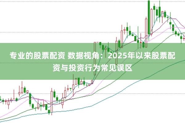 专业的股票配资 数据视角：2025年以来股票配资与投资行为常见误区